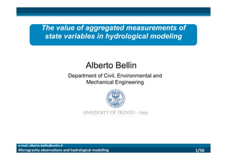 1/50	
  
	
  
Microgravity	
  observa3ons	
  and	
  hydrological	
  modelling	
  
e-­‐mail:	
  alberto.bellin@unitn.it	
  
The value of aggregated measurements of
state variables in hydrological modeling	
  
	
  
Alberto Bellin
Department of Civil, Environmental and
Mechanical Engineering
 