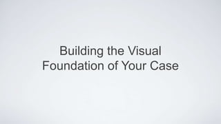 Building the Visual
Foundation of Your Case

 