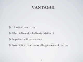 VANTAGGI



Libertà di usare i dati

Libertà di condividerli e ri-distribuirli

Le potenzialità del mashup

Possibilità di contribuire all’aggiornamento dei dati




                            31
 