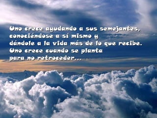 Uno crece ayudando a sus semejantes, conociéndose a sí mismo y  dándole a la vida más de lo que recibe. Uno crece cuando se planta  para no retroceder... 