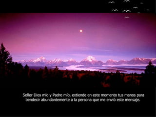 Señor Dios mío y Padre mío, extiende en este momento tus manos para bendecir abundantemente a la persona que me envió este mensaje.  