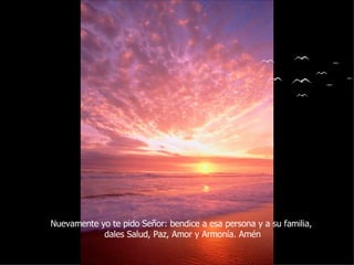 Nuevamente yo te pido Señor: bendice a esa persona y a su familia,  dales Salud, Paz, Amor y Armonía. Amén 