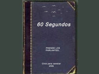 60 Segundos



    PRENDE LOS
    PARLANTES..




 Click para cambiar
        slide
 