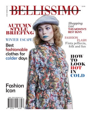 BELLISSIMO
AUTUMN
STYLE
BRIEFING
OCTOBER2018 £9.99
Shopping
List
THIS MONTH’S
BEST BUYS
FASHION
FLASH
Finta pelliccia,
folk and fun
Fashion
Icon
HOW
TO
LOOK
HOT
IN
COLD
WINTER ESCAPE
Best
fashionable
clothes for
colder days
 