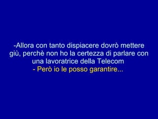 Allora con tanto dispiacere dovrò mettere giù, perchè non ho la certezza di parlare con una lavoratrice della Telecom  - Però io le posso garantire...  