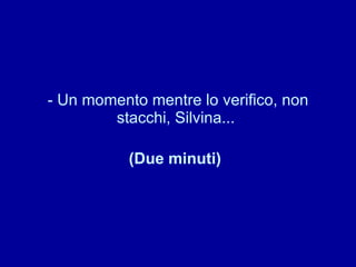 - Un momento mentre lo verifico, non stacchi, Silvina...  (Due minuti)   