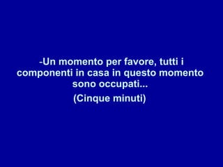 Un momento per favore, tutti i componenti in casa in questo momento  sono occupati...  (Cinque minuti)   