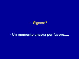 - Signore?  - Un momento ancora per favore..... 