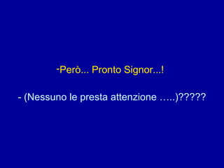 Però... Pronto Signor...!   - (Nessuno le presta attenzione …..)????? 
