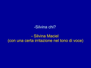 Silvina chi?  - Silvina Maciel  (con una certa irritazione nel tono di voce) 
