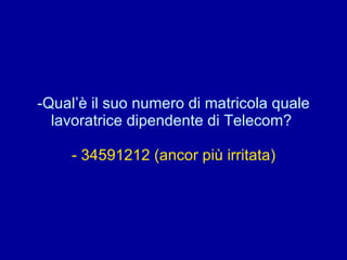 Qual’è il suo numero di matricola quale lavoratrice dipendente di Telecom?  - 34591212 (ancor più irritata) 