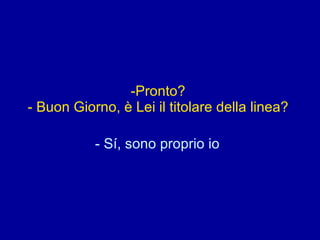 Pronto?  - Buon Giorno, è Lei il titolare della linea?  - Sí, sono proprio io   