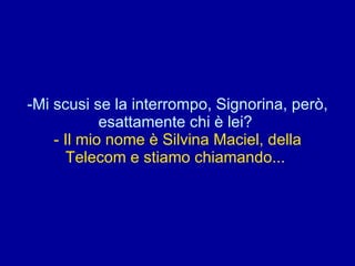 Mi scusi se la interrompo, Signorina, però, esattamente chi è lei?  - Il mio nome è Silvina Maciel, della Telecom e stiamo chiamando...  