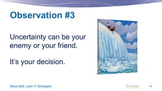 Observation #3
Uncertainty can be your
enemy or your friend.
It’s your decision.

Steve Bell, Lean IT Strategies

14

 