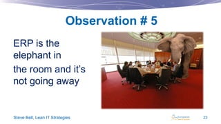 Observation # 5
ERP is the
elephant in
the room and it’s
not going away

Steve Bell, Lean IT Strategies

23

 