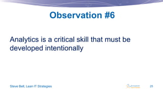 Observation #6
Analytics is a critical skill that must be
developed intentionally

Steve Bell, Lean IT Strategies

25

 