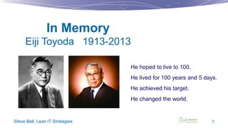 In Memory
Eiji Toyoda 1913-2013
He hoped to live to 100.
He lived for 100 years and 5 days.
He achieved his target.
He changed the world.

Steve Bell, Lean IT Strategies

3

 