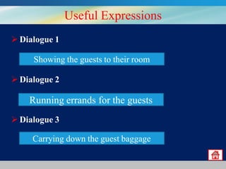 Useful Expressions
 Dialogue 1
Showing Individual their room
Receiving anthe guests to Reservation

 Dialogue 2
Receiving a Group Reservation
Running errands for the guests
 Dialogue 3
Carrying down the guest
Declining a Reservation baggage

 