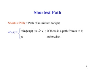 3
Shortest Path
Shortest Path = Path of minimum weight
δ(u,v)= min{ω(p) : u v}; if there is a path from u to v,
 otherwise.
p
 