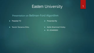 Eastern University
Presentation on Bellman-Ford Algorithm
 Presented TO
 Tanzim Tamanna Shitu
 Presented By
 Ashik Ahammed Hridoy
 ID: 203400003
1
 