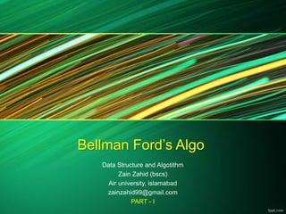 Bellman Ford’s Algo
Data Structure and Algorithm
Zain Zahid (bscs)
Air university, islamabad
zainzahid99@gmail.com
PART - I
 