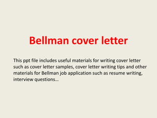 Bellman cover letter
This ppt file includes useful materials for writing cover letter
such as cover letter samples, cover letter writing tips and other
materials for Bellman job application such as resume writing,
interview questions…

 
