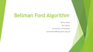 Bellman Ford Algorithm
Taimur khan
MS Scholar
University of Peshawar
taimurkhan803@upesh.edu.pk
 