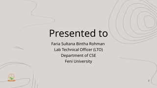 Presented to
Faria Sultana Bintha Rohman
Lab Technical Officer (LTO)
Department of CSE
Feni University
2
 