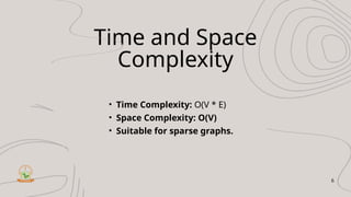 Time and Space
Complexity
• Time Complexity: O(V * E)
• Space Complexity: O(V)
• Suitable for sparse graphs.
6
 