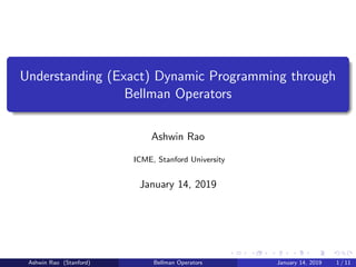 Understanding (Exact) Dynamic Programming through
Bellman Operators
Ashwin Rao
ICME, Stanford University
January 14, 2019
Ashwin Rao (Stanford) Bellman Operators January 14, 2019 1 / 11
 