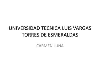 UNIVERSIDAD TECNICA LUIS VARGAS
TORRES DE ESMERALDAS
CARMEN LUNA
 