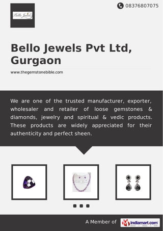 08376807075
A Member of
Bello Jewels Pvt Ltd,
Gurgaon
www.thegemstonebible.com
We are one of the trusted manufacturer, exporter,
wholesaler and retailer of loose gemstones &
diamonds, jewelry and spiritual & vedic products.
These products are widely appreciated for their
authenticity and perfect sheen.
 