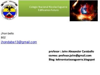 Colegio Nacional Nicolas Esguerra
Edificamos Futuro
Jhon bello
802
jhondabe13@gmail.com
 