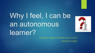 Why I feel, I can be
an autonomous
learner?
PRESENTS: MARCO ANTONIO BELLO CRUZ
INTRODUCTORIO
 