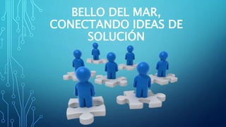 BELLO DEL MAR,
CONECTANDO IDEAS DE
SOLUCIÓN
 