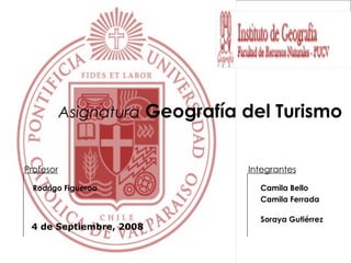 Asignatura   Geografía del Turismo ,[object Object],[object Object],[object Object],Integrantes Profesor Rodrigo Figueroa 4 de Septiembre, 2008 