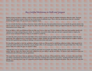 Buy Certified Birthstones in Delhi and Gurgaon

Dealing in precious stones is always a tricky business especially if you do not have the detailed information about the same. There are
always many fraudsters trying to cheat you out of your money in different ways. This is why you should always look for a certified
birthstones Delhi dealer who can assure you of genuine stones.

It is not in doubt that there are plenty of precious stones within the areas; the main problem however is to identify the genuine dealers who
will not con you out of your money in the process. Many new comers into the business tend to get duped because they do not have enough
information on how things work.

Even the ability to tell a good birthstone from the fake ones is not an easy task. It is this complexity that many unscrupulous dealers will
capitalize on to dupe unsuspecting new clients. To avoid this, you need to either make sure you have a genuine dealer or employ the
services of an experienced broker to deal on your behalf at a small fee.

To make this entire process less hectic and ridden with so much suspicion, you can simply insist on authorized dealers within the areas
mentioned. This authorization is a major boost because it simply signifies that this dealer has been vetted and proven to adhere strictly to
the laid down guidelines governing any dealings in the precious stones and metals.

It is therefore important to leave the speculation and guess work out of the process by identifying authorized outlets. Many people try to
avoid such outlets because they think they can get cheaper offers. As the saying goes, when the deal is too good; think twice. They must
always think twice when they get very lucrative offers.

Although there may be instances where you could get good deals out of people who simply sell the precious stones ion unauthorized
outlets, there are many other factors that could compromise on your ability to get the best offers. For starters, such outlets do not have any
certification and will not give you any guarantees.

The reason why they cannot issue any guarantees is because they are not sure of the products they deal in. As a result, they cannot make
any further commitments beyond the point of sale where they exchange their stones for your money. Anything thereafter is upon you to
manage. It is therefore better to go for a reputable certified natural astrological stones and birthstones dealer who can cover you even after
the purchase.
 