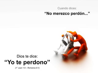 Cuando dices: 
“No merezco perdón...” 
Dios te dice: 
“Yo te perdono” 
(1° Juan 1:9 – Romanos 8:1) 
 