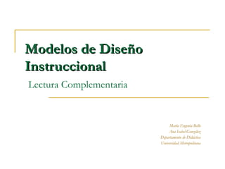 Modelos de Diseño
Instruccional
Lectura Complementaria


                              María Eugenia Bello
                             Ana Isabel González
                         Departamento de Didáctica
                         Universidad Metropolitana
 