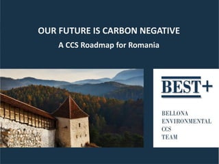 OUR FUTURE IS CARBON NEGATIVE
    A CCS Roadmap for Romania
 
