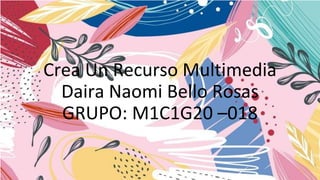 Crea Un Recurso Multimedia
Daira Naomi Bello Rosas
GRUPO: M1C1G20 –018
 