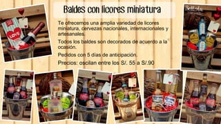 Baldes con licores miniatura
Te ofrecemos una amplia variedad de licores
miniatura, cervezas nacionales, internacionales y
artesanales.
Todos los baldes son decorados de acuerdo a la
ocasión.
Pedidos con 5 días de anticipación.
Precios: oscilan entre los S/. 55 a S/.90
 