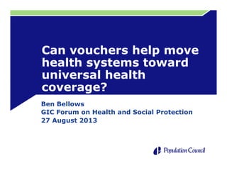 Can vouchers help move
health systems toward
universal health
coverage?
Ben Bellows
GIC Forum on Health and Social Protection
27 August 2013
 