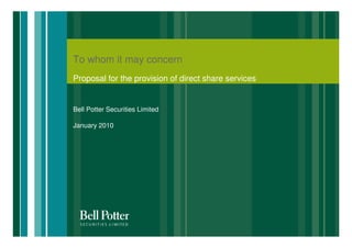 To whom it may concern
Proposal for the provision of direct share services


Bell Potter Securities Limited

January 2010




                                                      1
 