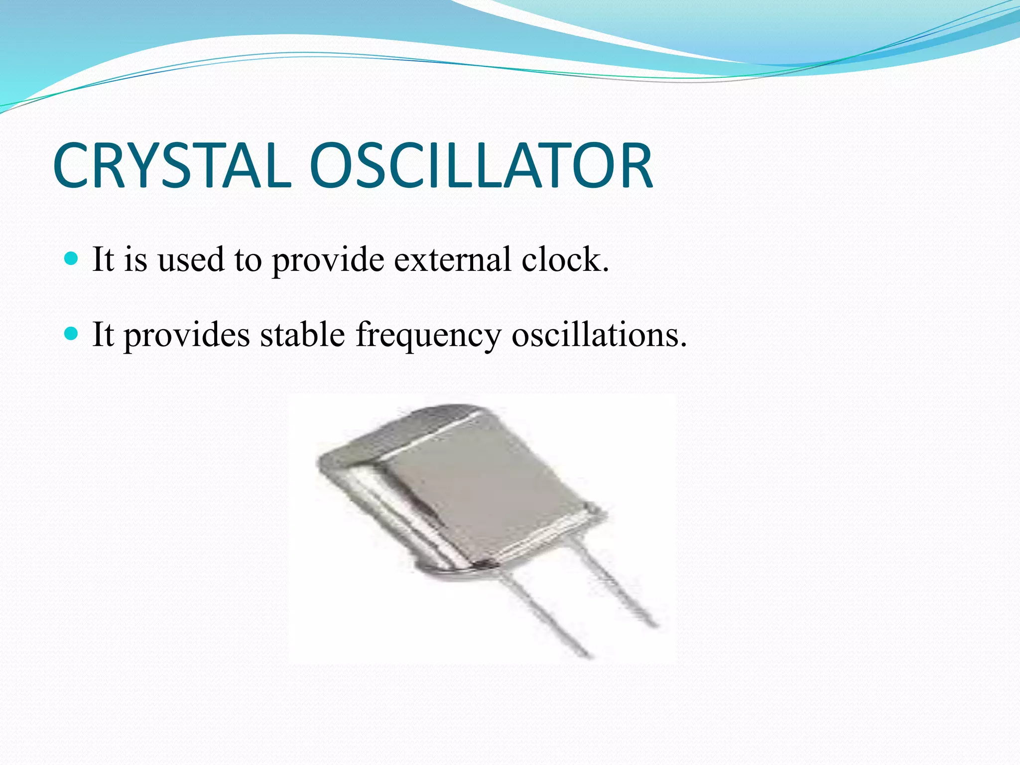 CRYSTAL OSCILLATOR
 It is used to provide external clock.
 It provides stable frequency oscillations.
 