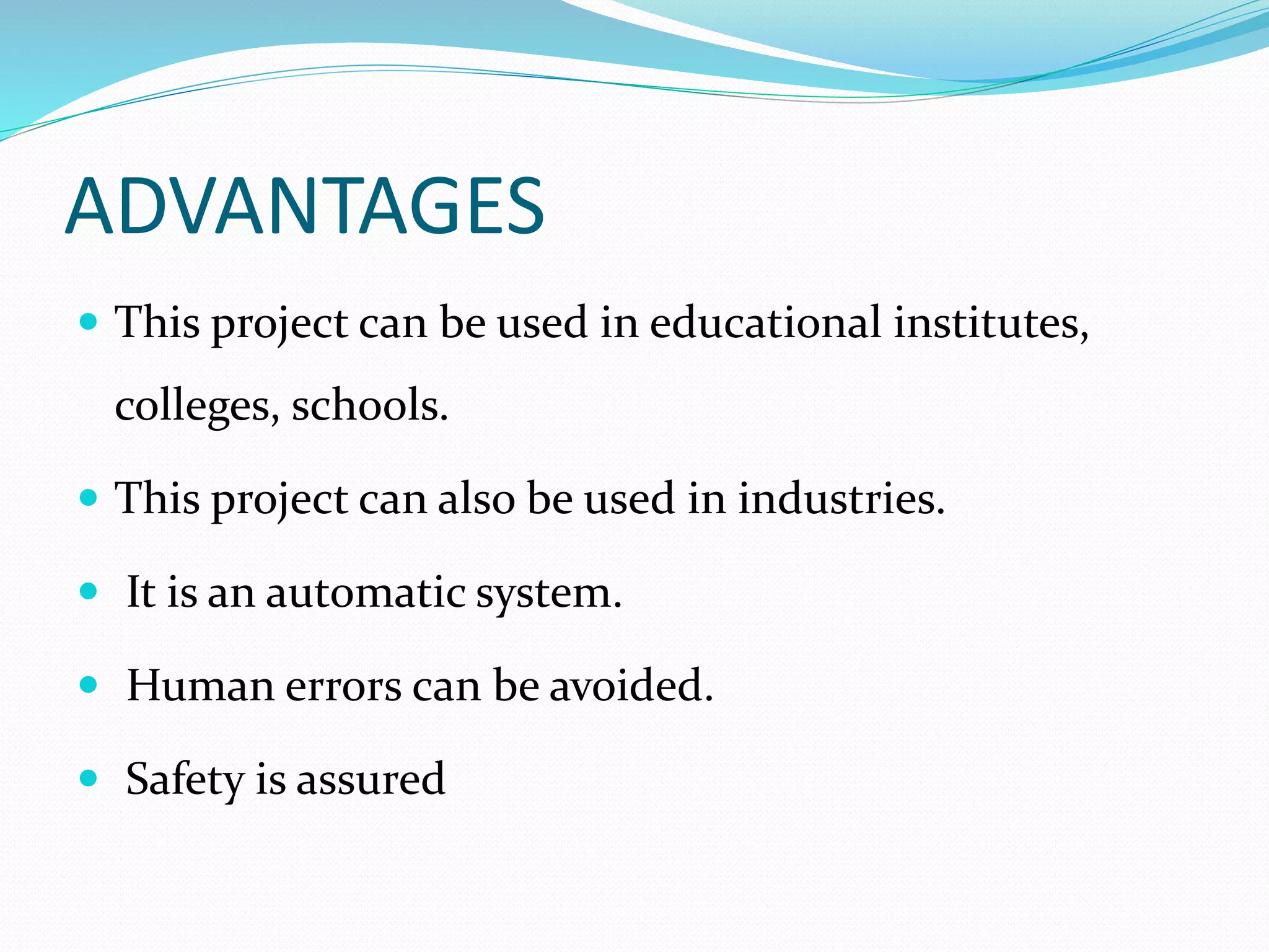 ADVANTAGES
 This project can be used in educational institutes,
colleges, schools.
 This project can also be used in industries.
 It is an automatic system.
 Human errors can be avoided.
 Safety is assured
 