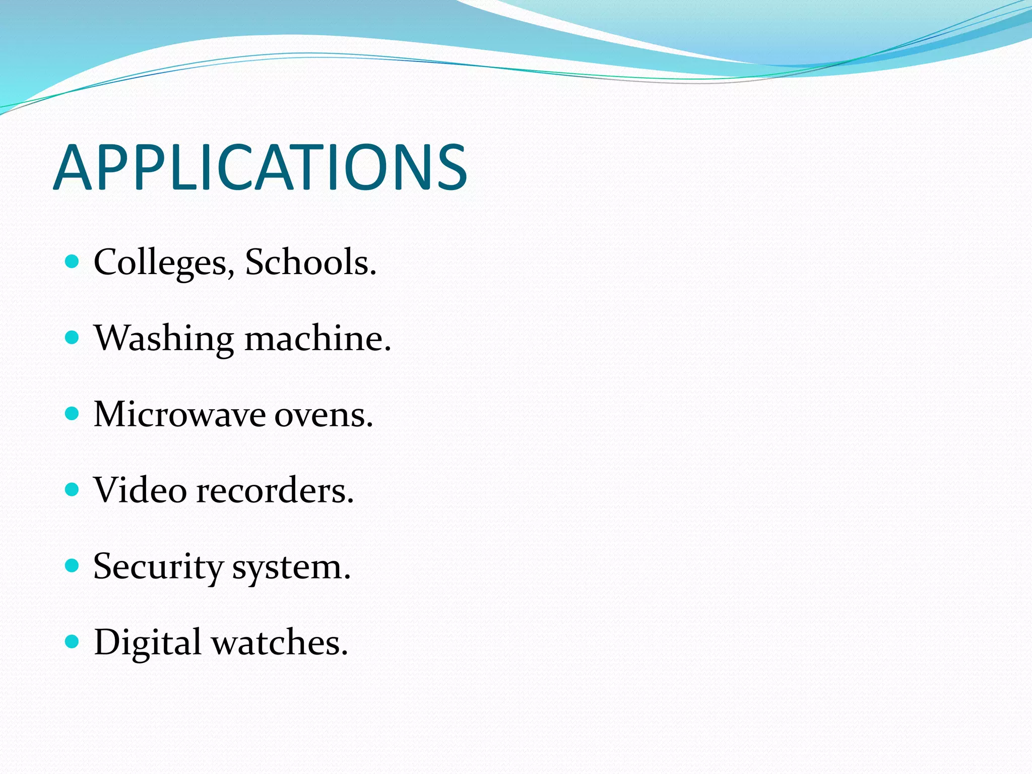 APPLICATIONS
 Colleges, Schools.
 Washing machine.
 Microwave ovens.
 Video recorders.
 Security system.
 Digital watches.
 