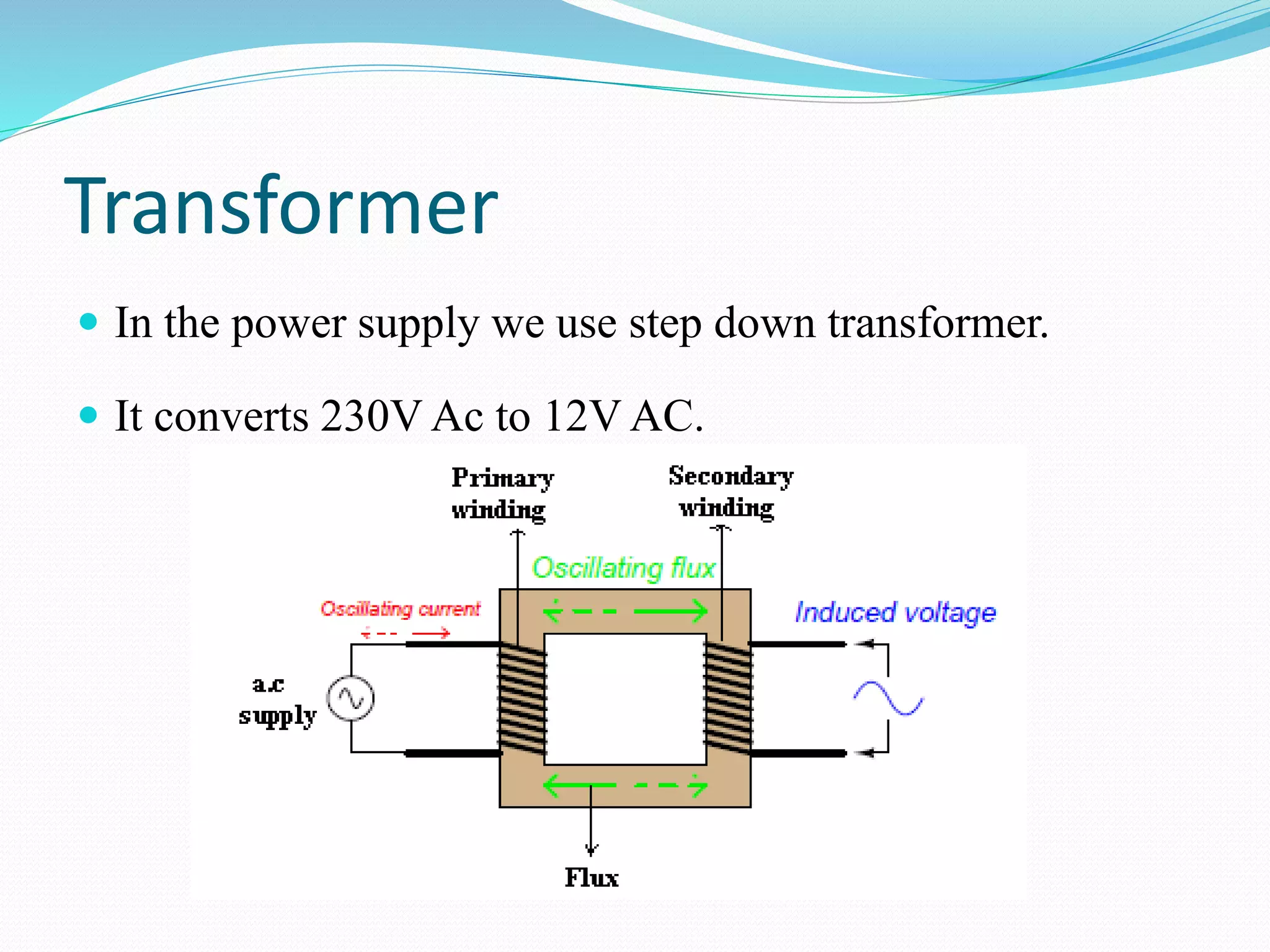 Transformer
 In the power supply we use step down transformer.
 It converts 230V Ac to 12V AC.
 