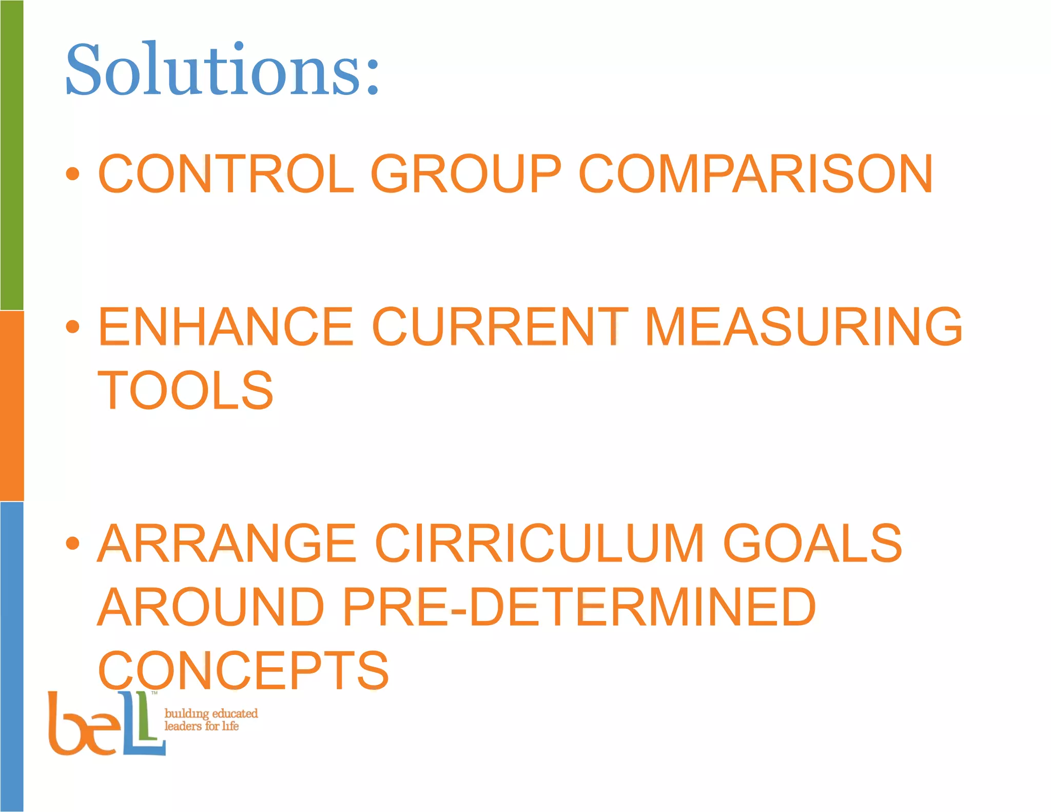 Solutions:
• CONTROL GROUP COMPARISON
• ENHANCE CURRENT MEASURING
TOOLS
• ARRANGE CIRRICULUM GOALS
AROUND PRE-DETERMINED
CONCEPTS
 