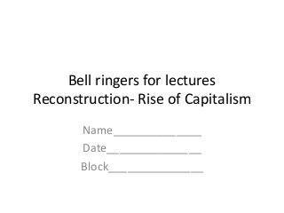 Bell ringers for lectures
Reconstruction- Rise of Capitalism
Name______________
Date_______________
Block_______________
 